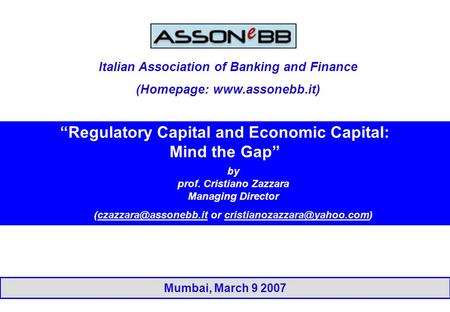 Mumbai, March 9 2007 “Regulatory Capital and Economic Capital: Mind the Gap” by prof. Cristiano Zazzara Managing Director or