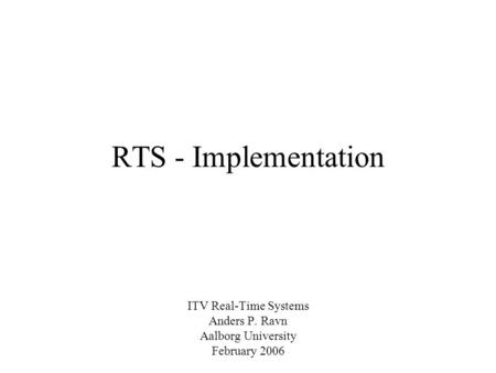 RTS - Implementation ITV Real-Time Systems Anders P. Ravn Aalborg University February 2006.