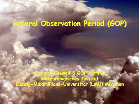 General Observation Period (GOP) Susanne Crewell & GOP Partner Meteorologisches Institut Ludwig-Maximillians-Universität (LMU) München.