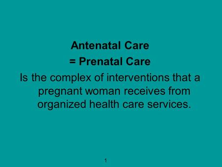 Antenatal Care = Prenatal Care Is the complex of interventions that a pregnant woman receives from organized health care services. 1.