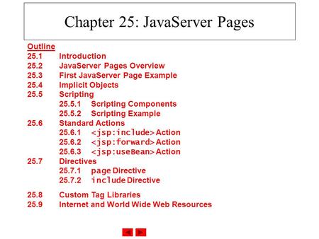 Chapter 25: JavaServer Pages Outline 25.1 Introduction 25.2 JavaServer Pages Overview 25.3 First JavaServer Page Example 25.4 Implicit Objects 25.5 Scripting.