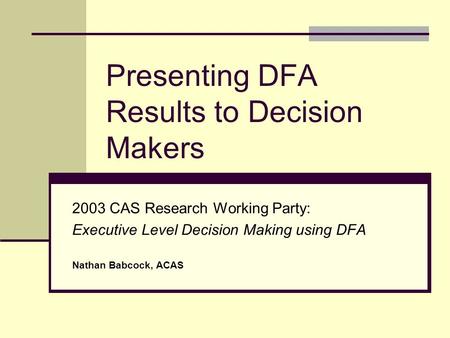 Presenting DFA Results to Decision Makers 2003 CAS Research Working Party: Executive Level Decision Making using DFA Nathan Babcock, ACAS.