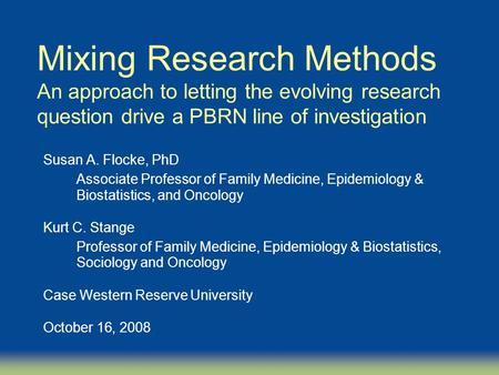 Mixing Research Methods An approach to letting the evolving research question drive a PBRN line of investigation Susan A. Flocke, PhD Associate Professor.