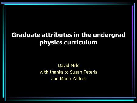 Graduate attributes in the undergrad physics curriculum David Mills with thanks to Susan Feteris and Mario Zadnik.