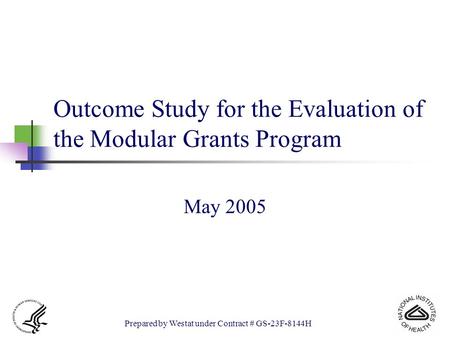 1 Outcome Study for the Evaluation of the Modular Grants Program May 2005 Prepared by Westat under Contract # GS-23F-8144H.
