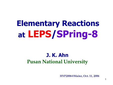 1 Elementary Reactions at LEPS/SPring-8 J. K. Ahn Pusan National University Oct. 11, 2006.