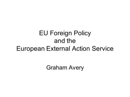 EU Foreign Policy and the European External Action Service Graham Avery.