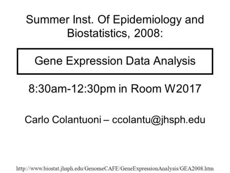 Summer Inst. Of Epidemiology and Biostatistics, 2008: Gene Expression Data Analysis 8:30am-12:30pm in Room W2017 Carlo Colantuoni –