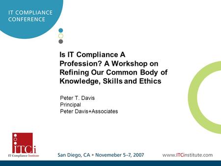 Is IT Compliance A Profession? A Workshop on Refining Our Common Body of Knowledge, Skills and Ethics Peter T. Davis Principal Peter Davis+Associates.