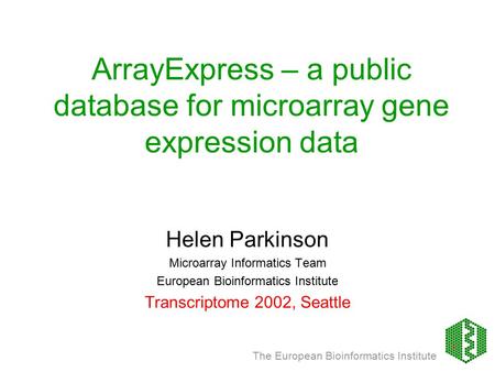 The European Bioinformatics Institute ArrayExpress – a public database for microarray gene expression data Helen Parkinson Microarray Informatics Team.