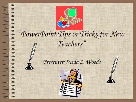 “PowerPoint Tips or Tricks for New Teachers” Presenter: Syeda L. Woods.