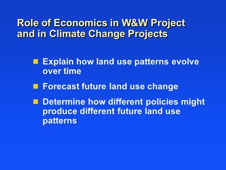 Role of Economics in W&W Project and in Climate Change Projects Explain how land use patterns evolve over time Forecast future land use change Determine.