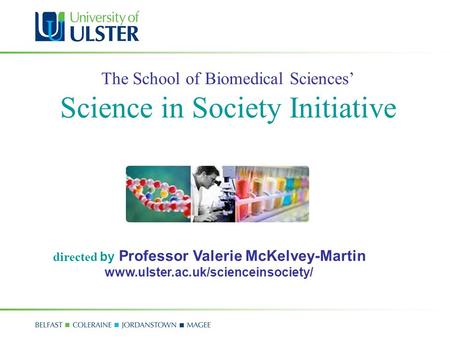 The School of Biomedical Sciences’ Science in Society Initiative directed by Professor Valerie McKelvey-Martin www.ulster.ac.uk/scienceinsociety/