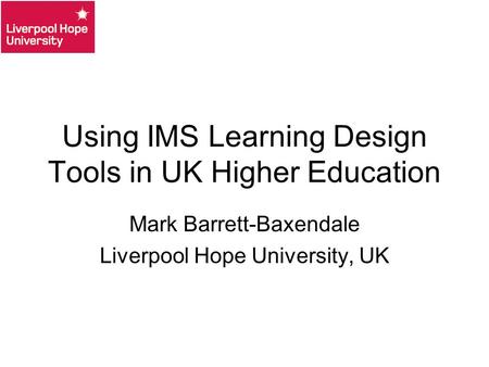 Using IMS Learning Design Tools in UK Higher Education Mark Barrett-Baxendale Liverpool Hope University, UK.