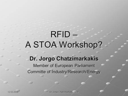 12.03.2006 Dr. Jorgo Chatzimarkakis MEP RFID – A STOA Workshop? Dr. Jorgo Chatzimarkakis Member of European Parliament Committe of Industry/Research/Energy.