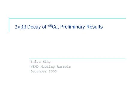  Decay of 48 Ca, Preliminary Results Shiva King NEMO Meeting Aussois December 2005.
