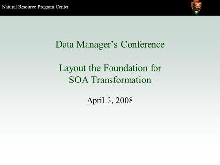 Natural Resource Program Center Data Manager’s Conference Layout the Foundation for SOA Transformation April 3, 2008.