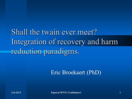2-6-2015Paper at WFTC Conference I1 Shall the twain ever meet? Integration of recovery and harm reduction paradigms. Eric Broekaert (PhD)