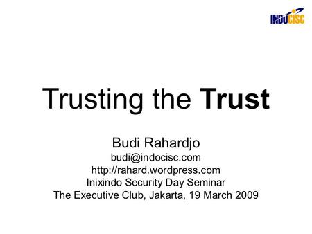 Trusting the Trust Budi Rahardjo  Inixindo Security Day Seminar The Executive Club, Jakarta, 19 March 2009.