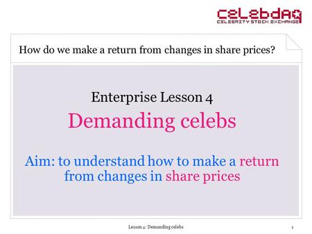 Lesson 4: Demanding celebs1 Enterprise Lesson 4 Demanding celebs Aim: to understand how to make a return from changes in share prices How do we make a.