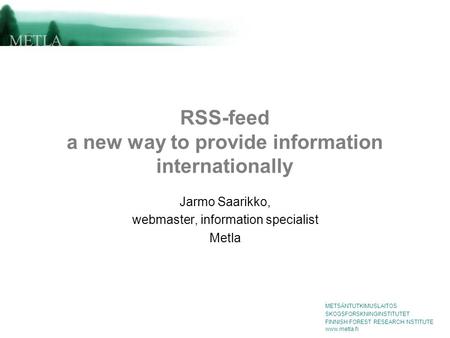 METSÄNTUTKIMUSLAITOS SKOGSFORSKNINGINSTITUTET FINNISH FOREST RESEARCH NSTITUTE www.metla.fi RSS-feed a new way to provide information internationally Jarmo.
