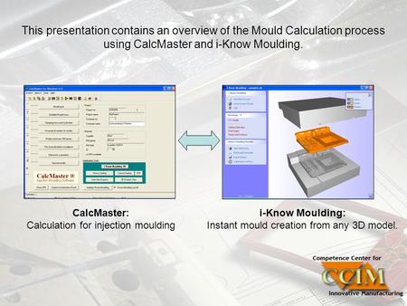This presentation contains an overview of the Mould Calculation process using CalcMaster and i-Know Moulding. CalcMaster: Calculation for injection moulding.
