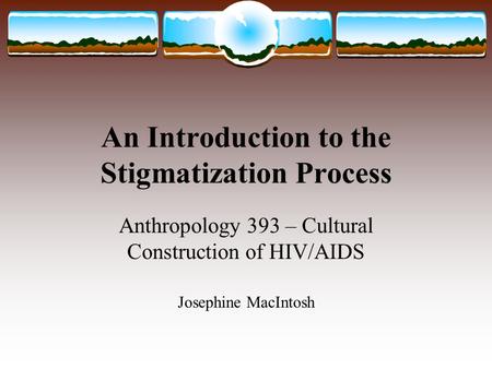 An Introduction to the Stigmatization Process Anthropology 393 – Cultural Construction of HIV/AIDS Josephine MacIntosh.