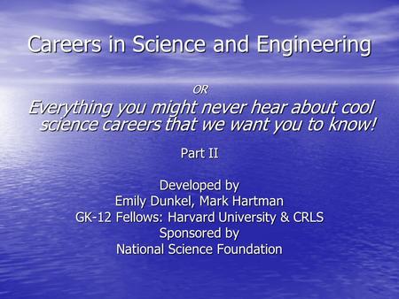 Careers in Science and Engineering OR Everything you might never hear about cool science careers that we want you to know! Part II Developed by Emily Dunkel,