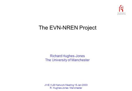 JIVE VLBI Network Meeting 15 Jan 2003 R. Hughes-Jones Manchester The EVN-NREN Project Richard Hughes-Jones The University of Manchester.
