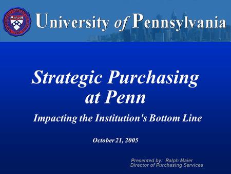 Strategic Purchasing at Penn Impacting the Institution's Bottom Line October 21, 2005 Presented by: Ralph Maier Director of Purchasing Services.