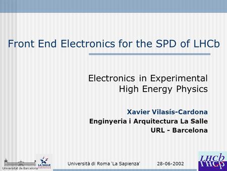 Universitat de Barcelona Università di Roma 'La Sapienza' 28-06-2002 Front End Electronics for the SPD of LHCb Electronics in Experimental High Energy.