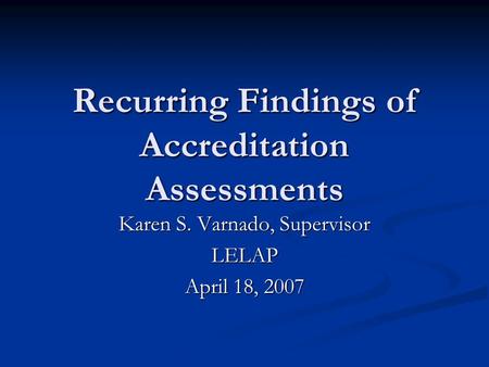 Recurring Findings of Accreditation Assessments Karen S. Varnado, Supervisor LELAP April 18, 2007.