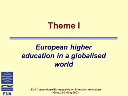 EUA Convention of European Higher Education Institutions Graz, 29-31 May 2003 Theme I European higher education in a globalised world.