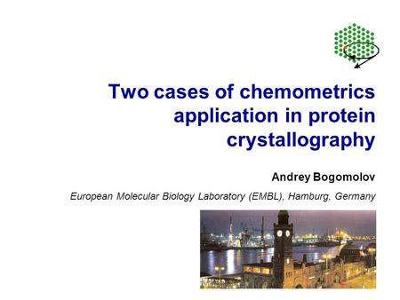 Two cases of chemometrics application in protein crystallography European Molecular Biology Laboratory (EMBL), Hamburg, Germany Andrey Bogomolov.
