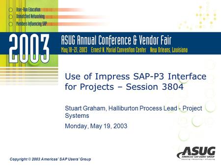 Copyright © 2003 Americas’ SAP Users’ Group Use of Impress SAP-P3 Interface for Projects – Session 3804 Stuart Graham, Halliburton Process Lead - Project.