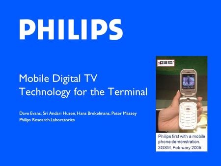 Mobile Digital TV Technology for the Terminal Dave Evans, Sri Andari Husen, Hans Brekelmans, Peter Massey Philips Research Laboratories Philips first with.