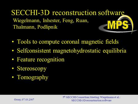 Orsay, 07.03.2007 5 th SECCHI Consortium Meeting: Wiegelmann et al.: SECCHI-3D reconstruction software Wiegelmann, Inhester, Feng, Ruan, Thalmann, Podlipnik.