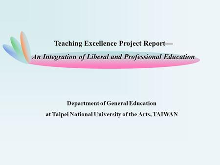Department of General Education at Taipei National University of the Arts, TAIWAN Teaching Excellence Project Report— An Integration of Liberal and Professional.