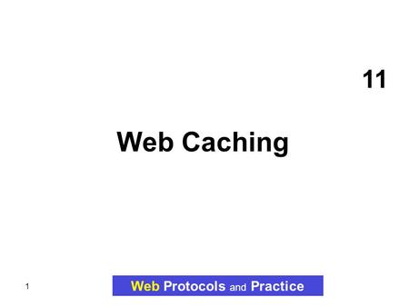 1 11 Web Caching Web Protocols and Practice. 2 Topics Web Protocols and Practice WEB CACHING  Cache Definition  Goals of Web Caching  Motivations for.