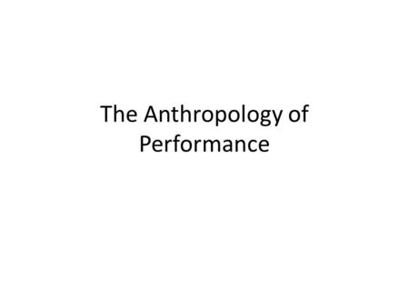 The Anthropology of Performance. ANTHROPOLOGICAL STUDIES OF EXPRESSIVE CULTURE All types/forms of expressive culture informal & formal forms “function