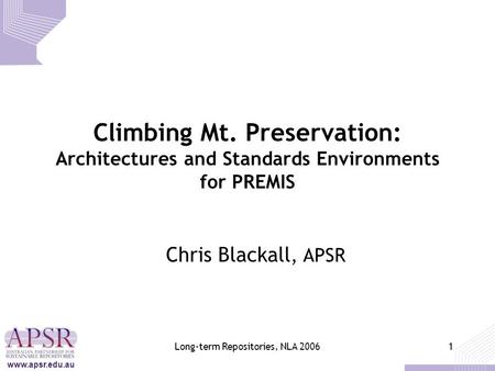 Www.apsr.edu.au Long-term Repositories, NLA 20061 Climbing Mt. Preservation: Architectures and Standards Environments for PREMIS Chris Blackall, APSR.