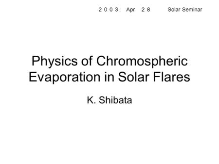 Physics of Chromospheric Evaporation in Solar Flares K. Shibata ２００３. Apr ２８ Solar Seminar.