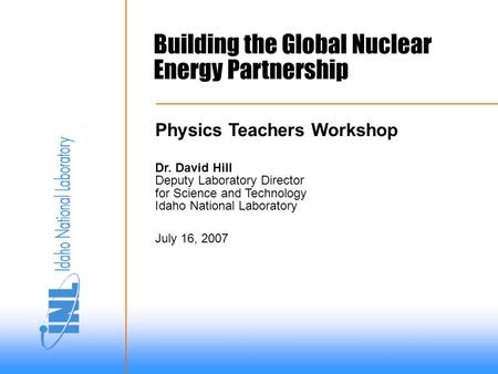 Building the Global Nuclear Energy Partnership Dr. David Hill Deputy Laboratory Director for Science and Technology Idaho National Laboratory July 16,