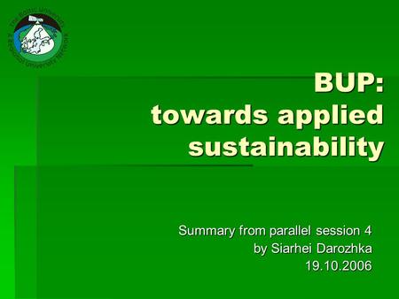 BUP: towards applied sustainability Summary from parallel session 4 by Siarhei Darozhka by Siarhei Darozhka19.10.2006.