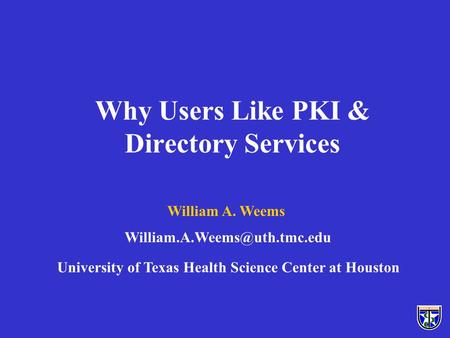 Why Users Like PKI & Directory Services William A. Weems University of Texas Health Science Center at Houston.