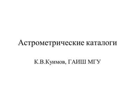 Астрометрические каталоги К.В.Куимов, ГАИШ МГУ. Определение астрометрического каталога Астрометрический каталог – понятие неопределённое. Например, это.