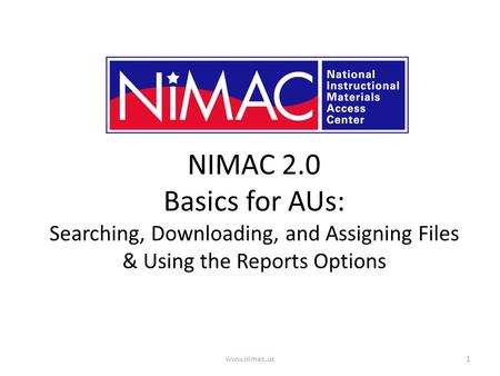 NIMAC 2.0 Basics for AUs: Searching, Downloading, and Assigning Files & Using the Reports Options 1www.nimac.us.