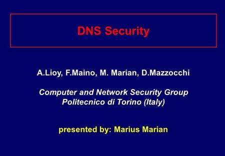 DNS Security A.Lioy, F.Maino, M. Marian, D.Mazzocchi Computer and Network Security Group Politecnico di Torino (Italy) presented by: Marius Marian.
