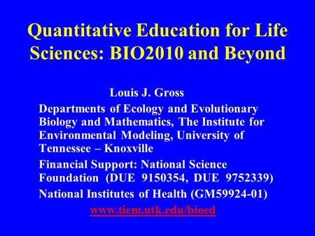 Quantitative Education for Life Sciences: BIO2010 and Beyond Louis J. Gross Departments of Ecology and Evolutionary Biology and Mathematics, The Institute.