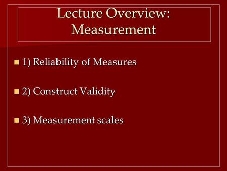 Lecture Overview: Measurement 1) Reliability of Measures 1) Reliability of Measures 2) Construct Validity 2) Construct Validity 3) Measurement scales 3)